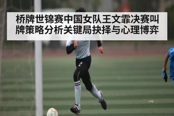 桥牌世锦赛中国女队王文霏决赛叫牌策略分析关键局抉择与心理博弈