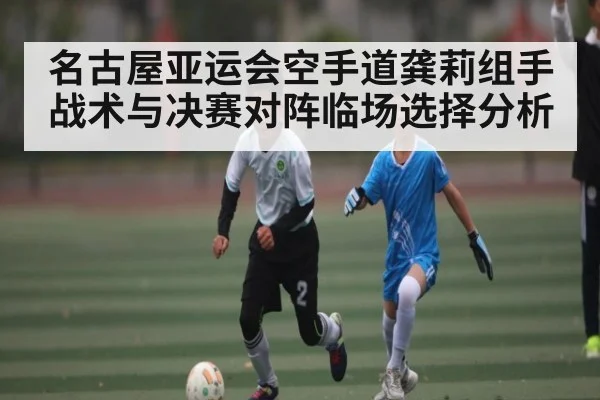 名古屋亚运会空手道龚莉组手战术与决赛对阵临场选择分析
