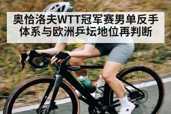 奥恰洛夫WTT冠军赛男单反手体系与欧洲乒坛地位再判断
